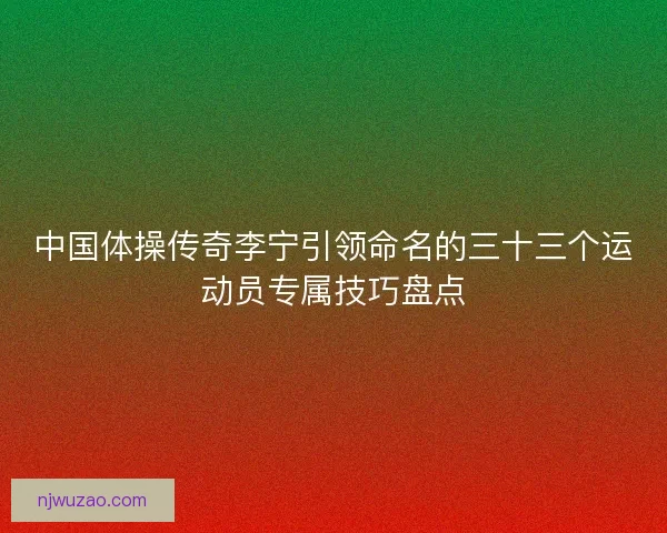 中国体操传奇李宁引领命名的三十三个运动员专属技巧盘点