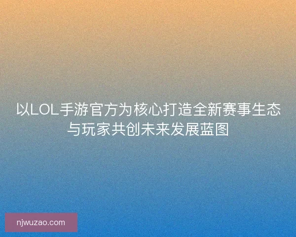 以LOL手游官方为核心打造全新赛事生态与玩家共创未来发展蓝图