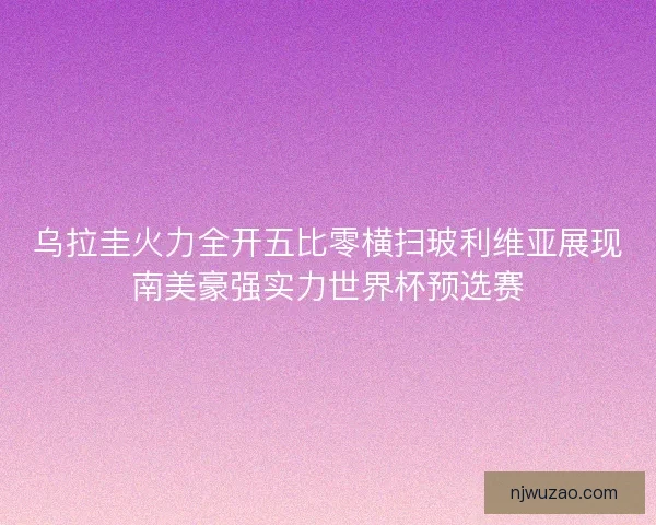 乌拉圭火力全开五比零横扫玻利维亚展现南美豪强实力世界杯预选赛
