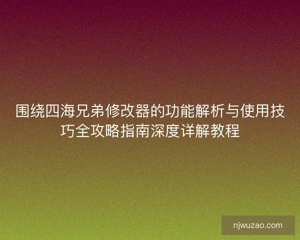 围绕四海兄弟修改器的功能解析与使用技巧全攻略指南深度详解教程