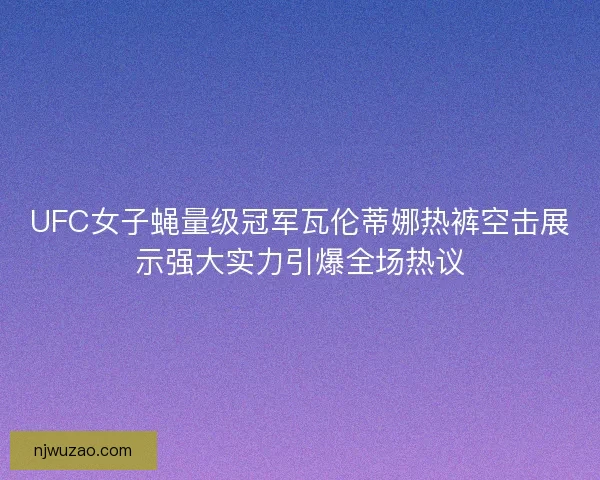 UFC女子蝇量级冠军瓦伦蒂娜热裤空击展示强大实力引爆全场热议