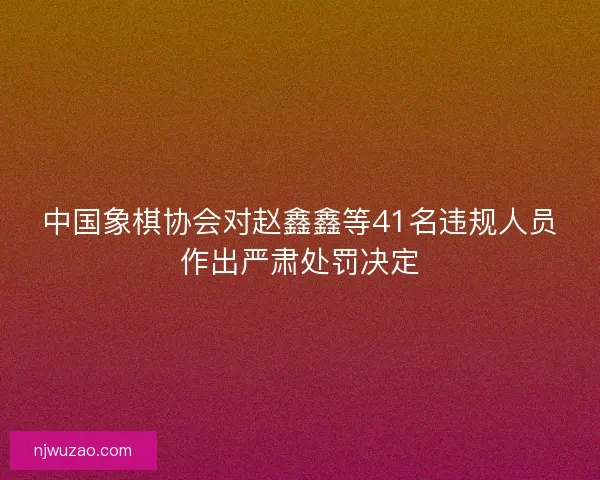 中国象棋协会对赵鑫鑫等41名违规人员作出严肃处罚决定