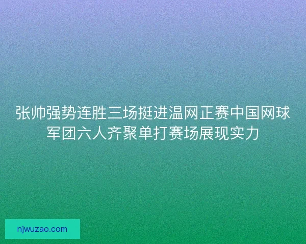 张帅强势连胜三场挺进温网正赛中国网球军团六人齐聚单打赛场展现实力