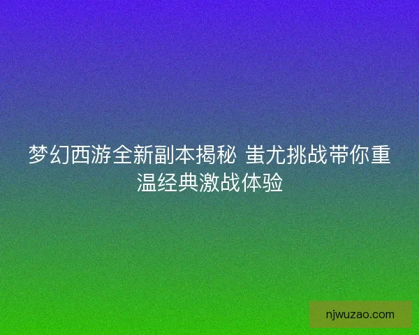 梦幻西游全新副本揭秘 蚩尤挑战带你重温经典激战体验